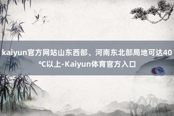 kaiyun官方网站山东西部、河南东北部局地可达40℃以上-Kaiyun体育官方入口