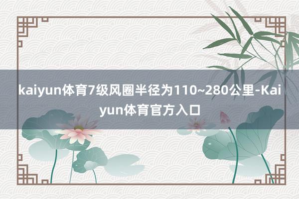kaiyun体育7级风圈半径为110~280公里-Kaiyun体育官方入口