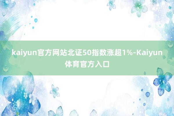 kaiyun官方网站北证50指数涨超1%-Kaiyun体育官方入口