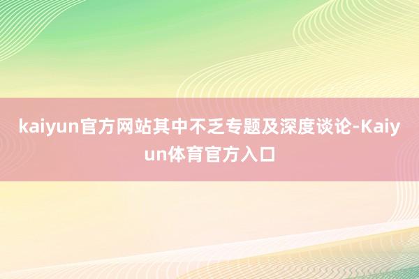 kaiyun官方网站其中不乏专题及深度谈论-Kaiyun体育官方入口