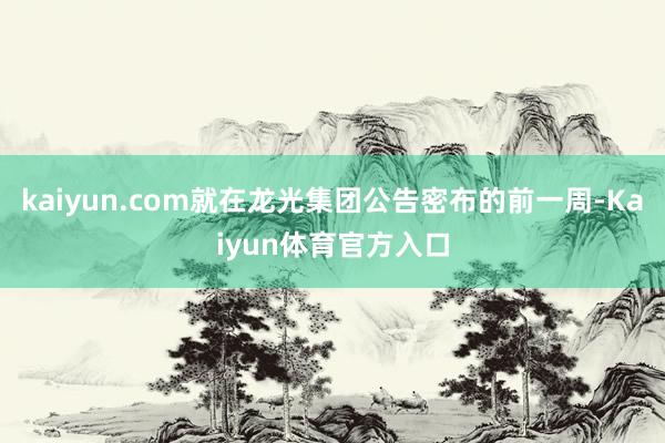 kaiyun.com就在龙光集团公告密布的前一周-Kaiyun体育官方入口