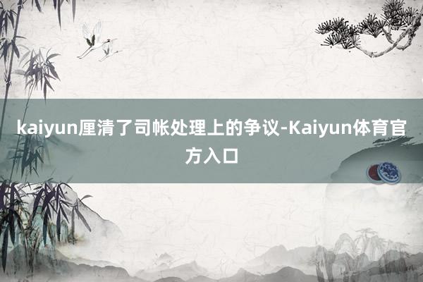 kaiyun厘清了司帐处理上的争议-Kaiyun体育官方入口
