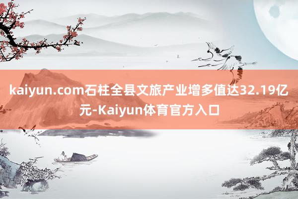 kaiyun.com石柱全县文旅产业增多值达32.19亿元-Kaiyun体育官方入口