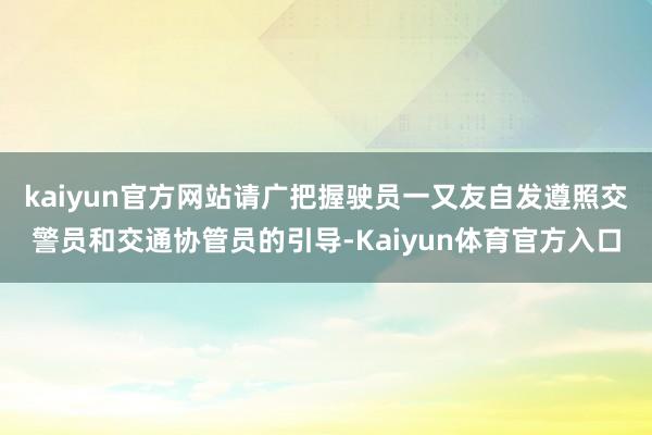 kaiyun官方网站请广把握驶员一又友自发遵照交警员和交通协管员的引导-Kaiyun体育官方入口