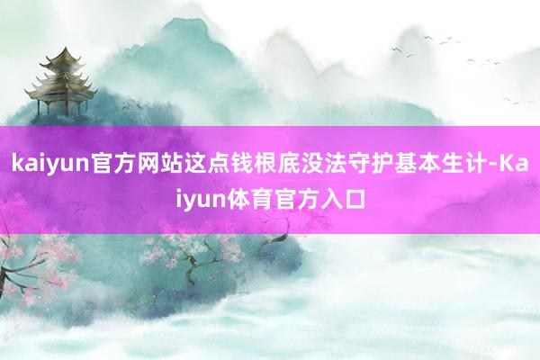 kaiyun官方网站这点钱根底没法守护基本生计-Kaiyun体育官方入口