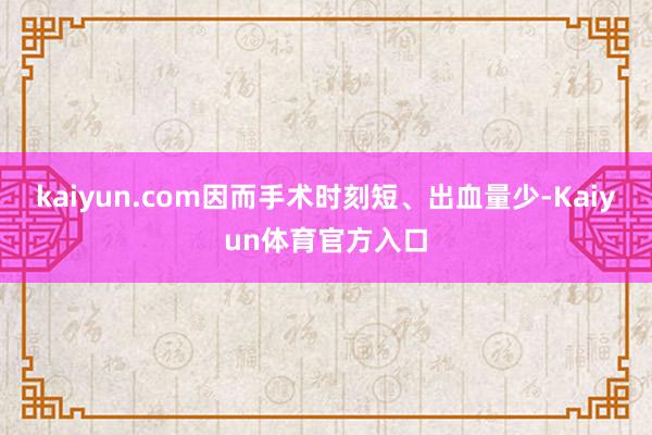 kaiyun.com因而手术时刻短、出血量少-Kaiyun体育官方入口