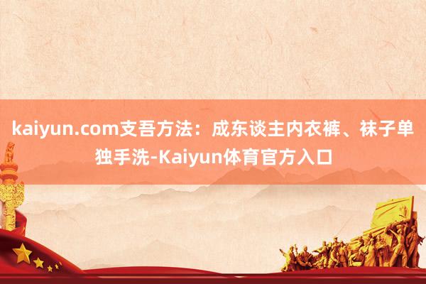 kaiyun.com支吾方法：成东谈主内衣裤、袜子单独手洗-Kaiyun体育官方入口