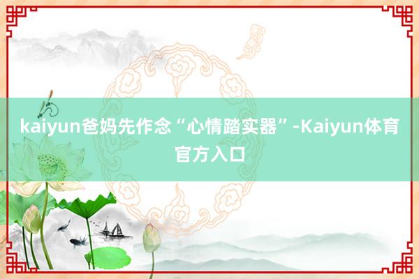 kaiyun爸妈先作念“心情踏实器”-Kaiyun体育官方入口