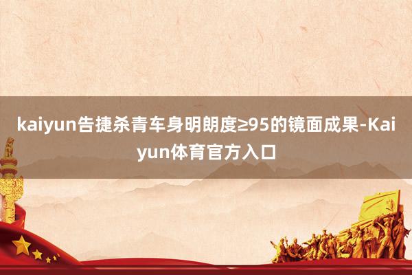 kaiyun告捷杀青车身明朗度≥95的镜面成果-Kaiyun体育官方入口