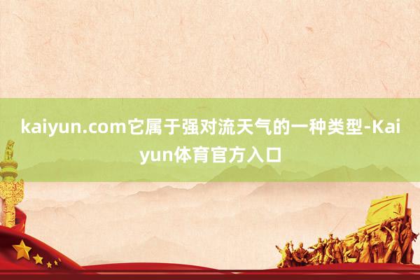kaiyun.com它属于强对流天气的一种类型-Kaiyun体育官方入口