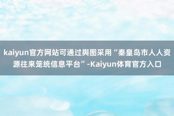 kaiyun官方网站可通过舆图采用“秦皇岛市人人资源往来笼统信息平台”-Kaiyun体育官方入口
