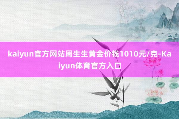 kaiyun官方网站周生生黄金价钱1010元/克-Kaiyun体育官方入口