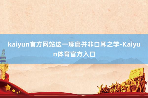 kaiyun官方网站这一琢磨并非口耳之学-Kaiyun体育官方入口