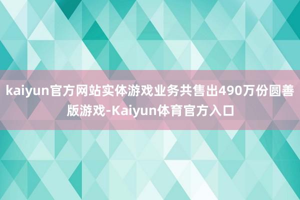 kaiyun官方网站实体游戏业务共售出490万份圆善版游戏-Kaiyun体育官方入口