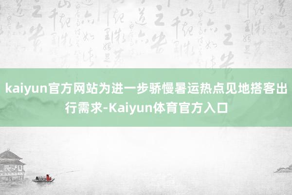 kaiyun官方网站为进一步骄慢暑运热点见地搭客出行需求-Kaiyun体育官方入口