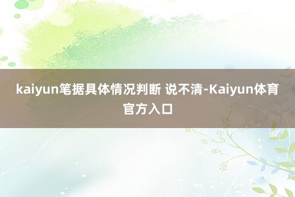 kaiyun笔据具体情况判断 说不清-Kaiyun体育官方入口