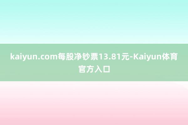 kaiyun.com每股净钞票13.81元-Kaiyun体育官方入口