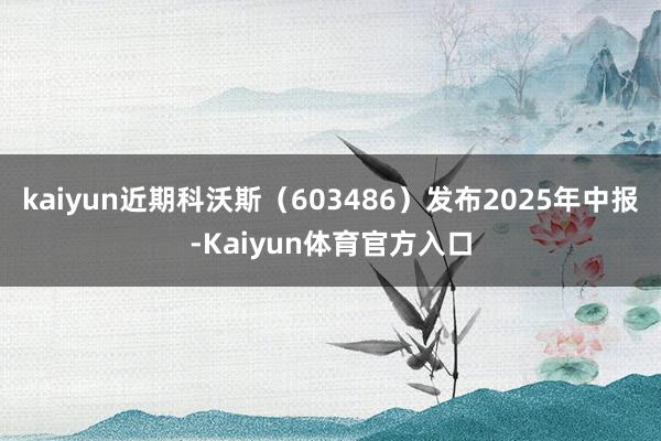 kaiyun近期科沃斯（603486）发布2025年中报-Kaiyun体育官方入口