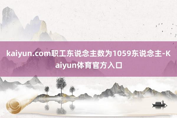 kaiyun.com职工东说念主数为1059东说念主-Kaiyun体育官方入口
