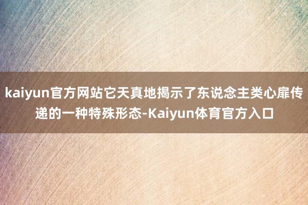 kaiyun官方网站它天真地揭示了东说念主类心扉传递的一种特殊形态-Kaiyun体育官方入口