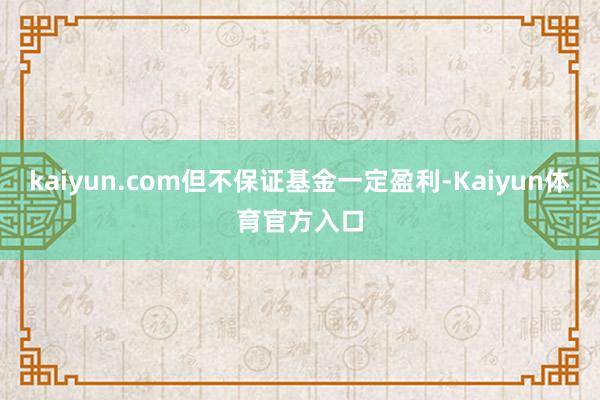 kaiyun.com但不保证基金一定盈利-Kaiyun体育官方入口