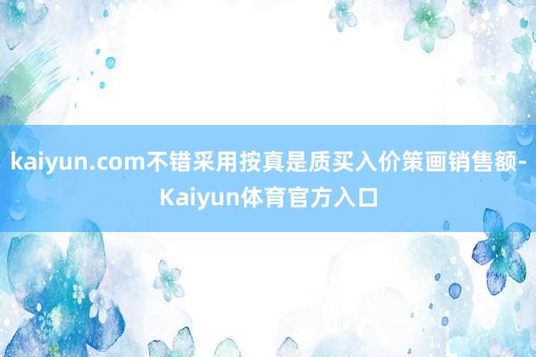 kaiyun.com不错采用按真是质买入价策画销售额-Kaiyun体育官方入口