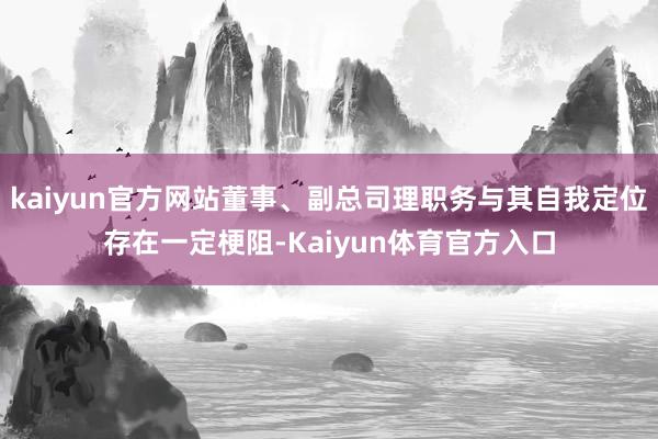 kaiyun官方网站董事、副总司理职务与其自我定位存在一定梗阻-Kaiyun体育官方入口
