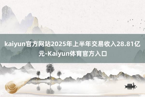 kaiyun官方网站2025年上半年交易收入28.81亿元-Kaiyun体育官方入口