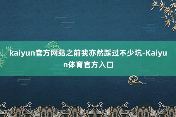 kaiyun官方网站之前我亦然踩过不少坑-Kaiyun体育官方入口