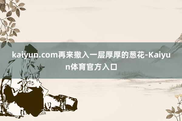 kaiyun.com再来撒入一层厚厚的葱花-Kaiyun体育官方入口