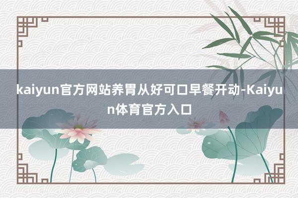 kaiyun官方网站养胃从好可口早餐开动-Kaiyun体育官方入口