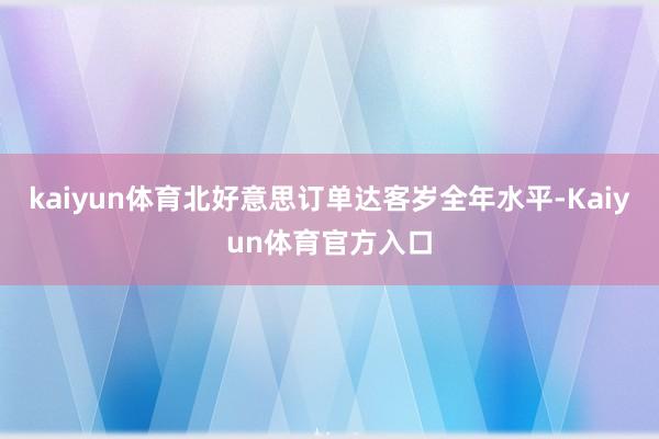 kaiyun体育北好意思订单达客岁全年水平-Kaiyun体育官方入口