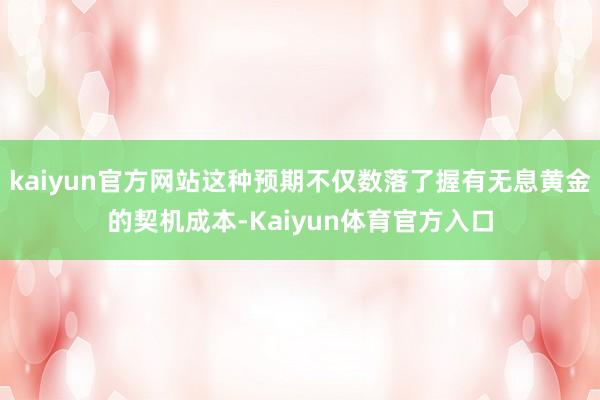kaiyun官方网站这种预期不仅数落了握有无息黄金的契机成本-Kaiyun体育官方入口