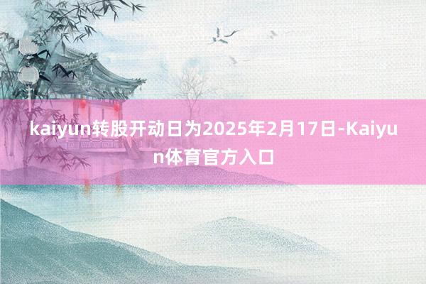 kaiyun转股开动日为2025年2月17日-Kaiyun体育官方入口