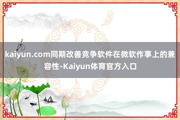 kaiyun.com同期改善竞争软件在微软作事上的兼容性-Kaiyun体育官方入口