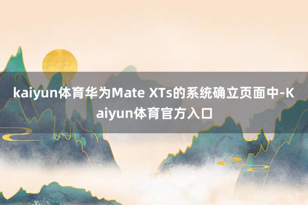 kaiyun体育华为Mate XTs的系统确立页面中-Kaiyun体育官方入口