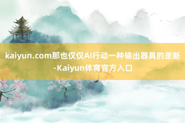 kaiyun.com那也仅仅AI行动一种输出器具的垄断-Kaiyun体育官方入口