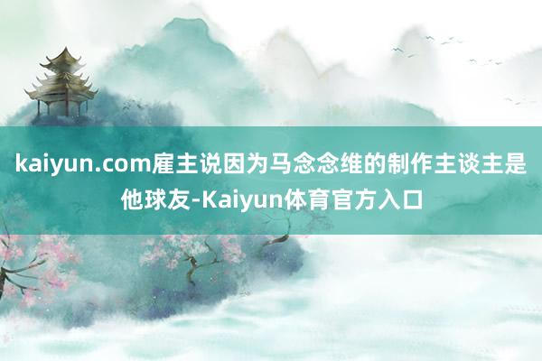 kaiyun.com雇主说因为马念念维的制作主谈主是他球友-Kaiyun体育官方入口