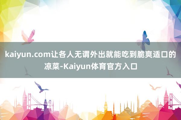 kaiyun.com让各人无谓外出就能吃到脆爽适口的凉菜-Kaiyun体育官方入口
