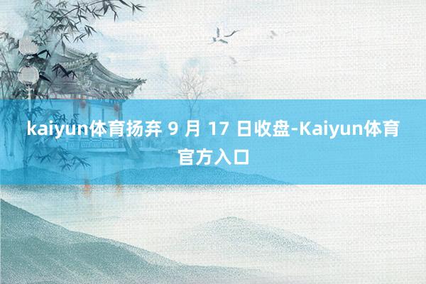 kaiyun体育扬弃 9 月 17 日收盘-Kaiyun体育官方入口