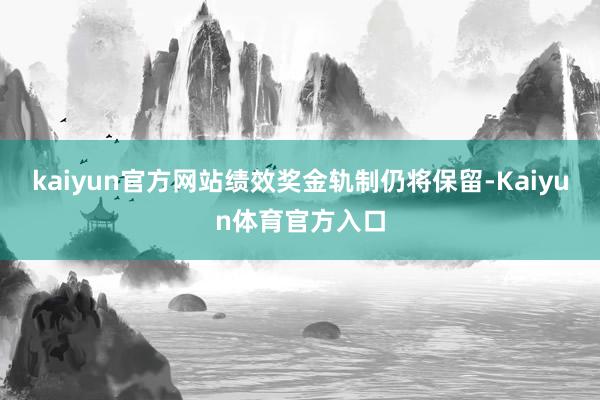 kaiyun官方网站绩效奖金轨制仍将保留-Kaiyun体育官方入口