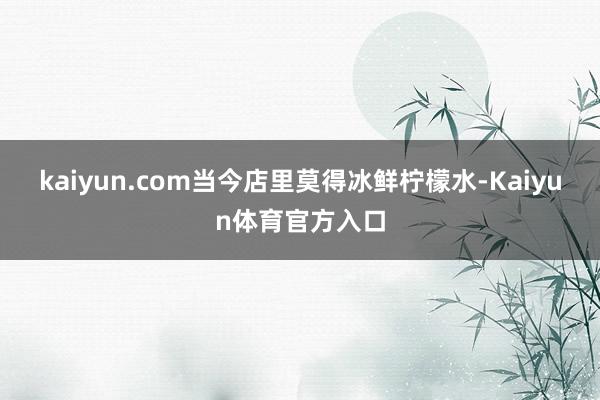 kaiyun.com当今店里莫得冰鲜柠檬水-Kaiyun体育官方入口