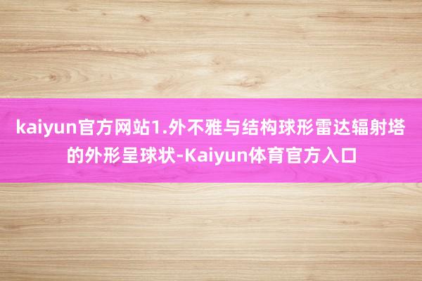 kaiyun官方网站1.外不雅与结构球形雷达辐射塔的外形呈球状-Kaiyun体育官方入口