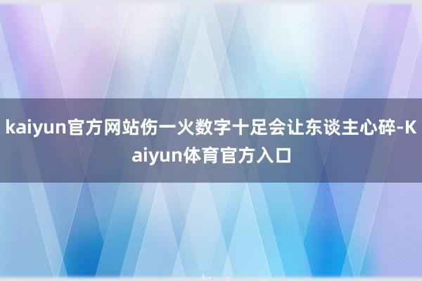 kaiyun官方网站伤一火数字十足会让东谈主心碎-Kaiyun体育官方入口