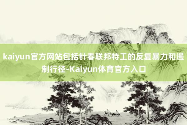 kaiyun官方网站包括针春联邦特工的反复暴力和遏制行径-Kaiyun体育官方入口
