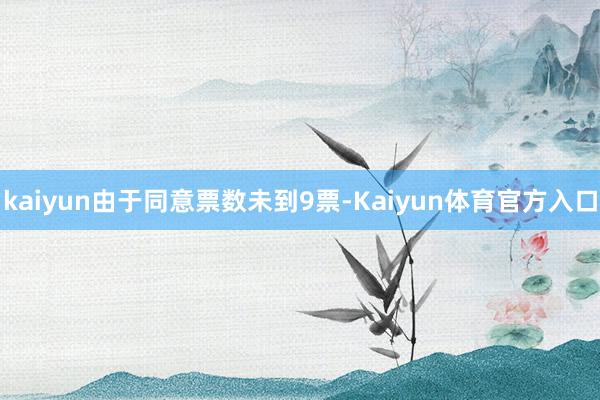 kaiyun由于同意票数未到9票-Kaiyun体育官方入口