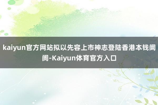 kaiyun官方网站拟以先容上市神志登陆香港本钱阛阓-Kaiyun体育官方入口