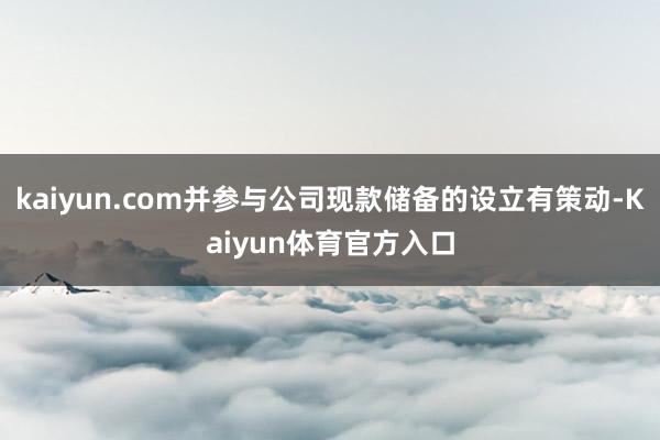 kaiyun.com并参与公司现款储备的设立有策动-Kaiyun体育官方入口