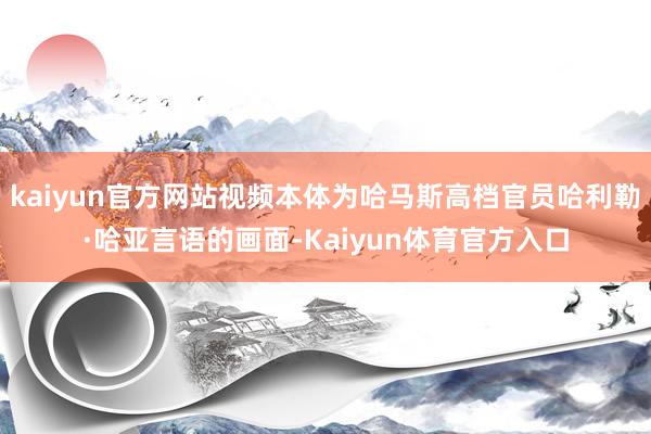 kaiyun官方网站视频本体为哈马斯高档官员哈利勒·哈亚言语的画面-Kaiyun体育官方入口