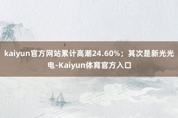 kaiyun官方网站累计高潮24.60%；其次是新光光电-Kaiyun体育官方入口